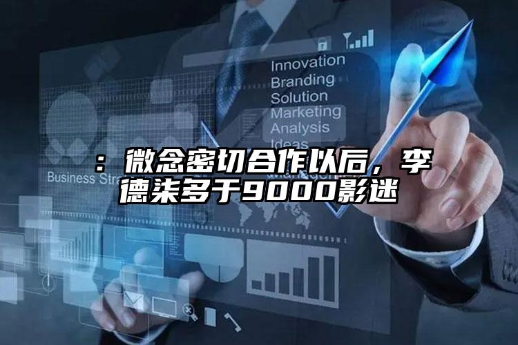 ：微念密切合作以后，李德柒多于9000影迷